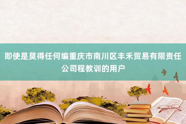 即使是莫得任何编重庆市南川区丰禾贸易有限责任公司程教训的用户